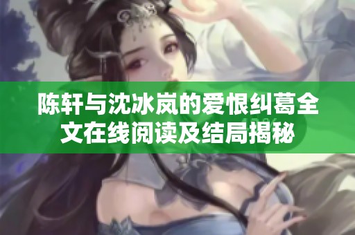 陈轩与沈冰岚的爱恨纠葛全文在线阅读及结局揭秘
