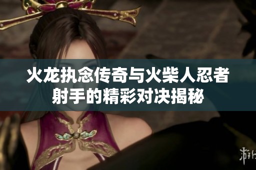 火龙执念传奇与火柴人忍者射手的精彩对决揭秘