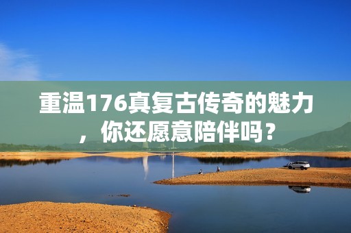 重温176真复古传奇的魅力，你还愿意陪伴吗？