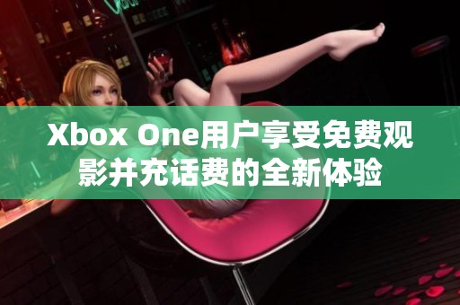 Xbox One用户享受免费观影并充话费的全新体验