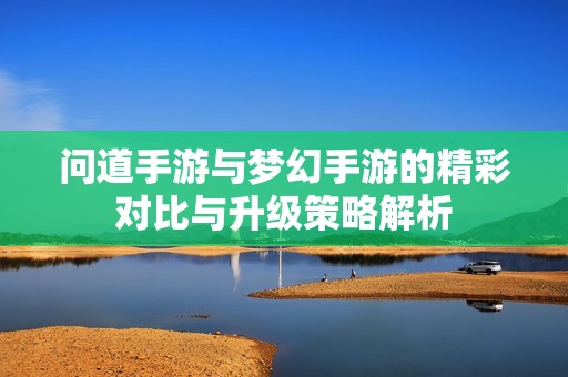 问道手游与梦幻手游的精彩对比与升级策略解析