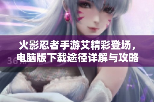 火影忍者手游艾精彩登场，电脑版下载途径详解与攻略分享