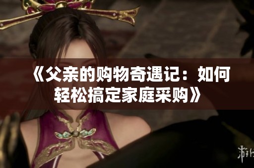 《父亲的购物奇遇记：如何轻松搞定家庭采购》
