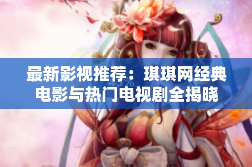 最新影视推荐：琪琪网经典电影与热门电视剧全揭晓