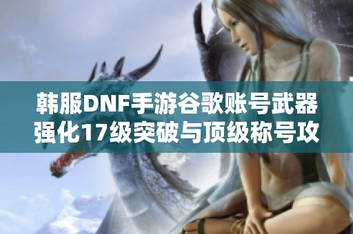 韩服DNF手游谷歌账号武器强化17级突破与顶级称号攻略