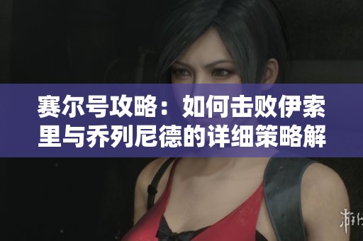 赛尔号攻略：如何击败伊索里与乔列尼德的详细策略解析