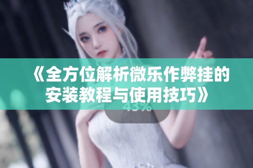 《全方位解析微乐作弊挂的安装教程与使用技巧》