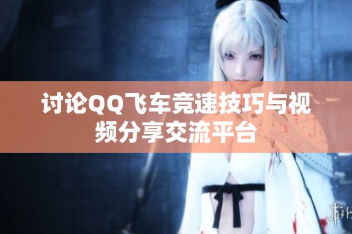 讨论QQ飞车竞速技巧与视频分享交流平台