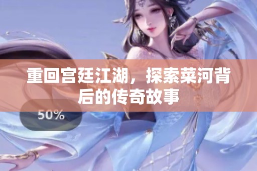 重回宫廷江湖，探索菜河背后的传奇故事