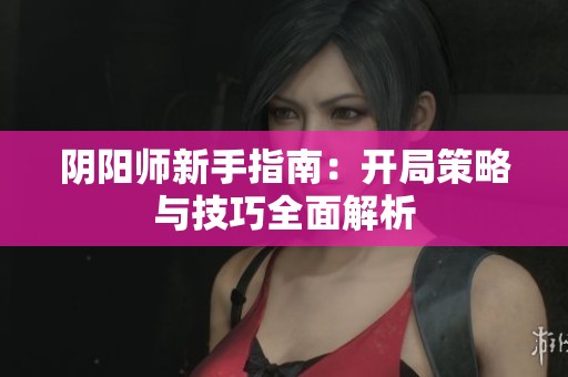 阴阳师新手指南：开局策略与技巧全面解析