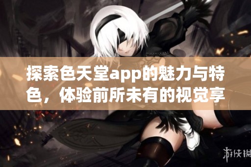 探索色天堂app的魅力与特色，体验前所未有的视觉享受