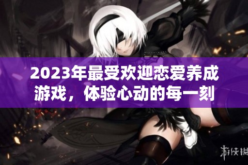 2023年最受欢迎恋爱养成游戏，体验心动的每一刻
