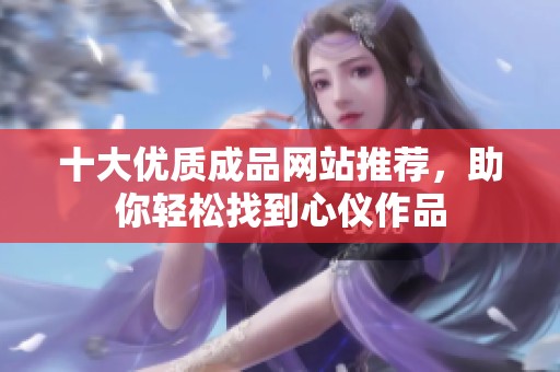 十大优质成品网站推荐，助你轻松找到心仪作品