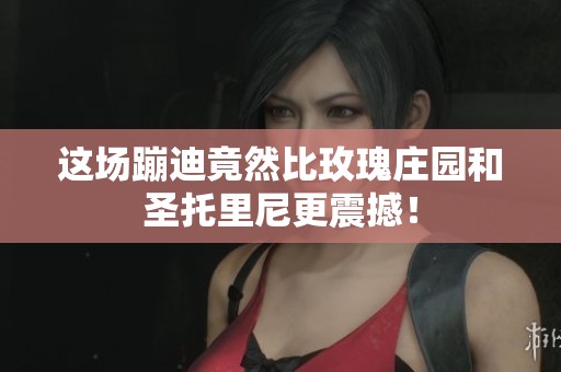 这场蹦迪竟然比玫瑰庄园和圣托里尼更震撼！