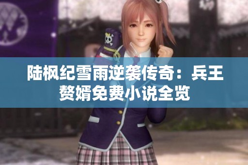 陆枫纪雪雨逆袭传奇：兵王赘婿免费小说全览