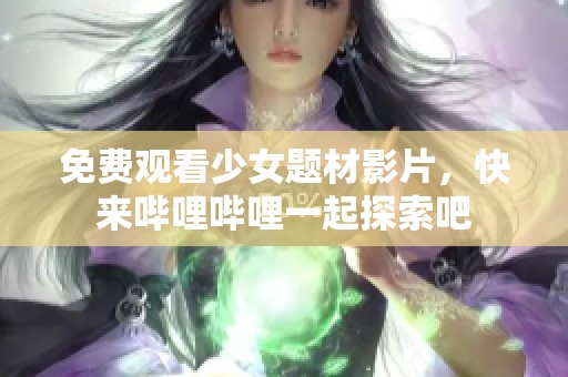 免费观看少女题材影片，快来哔哩哔哩一起探索吧