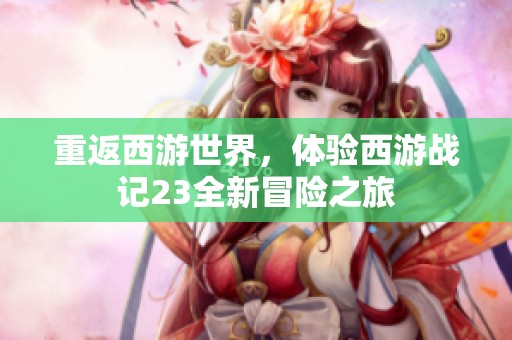 重返西游世界，体验西游战记23全新冒险之旅