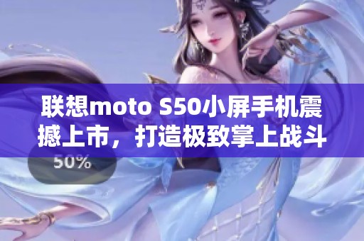 联想moto S50小屏手机震撼上市，打造极致掌上战斗体验！