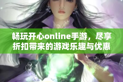 畅玩开心online手游，尽享折扣带来的游戏乐趣与优惠体验
