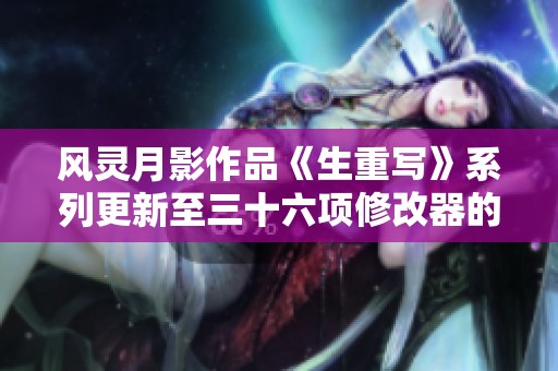 风灵月影作品《生重写》系列更新至三十六项修改器的详细解析与讨论