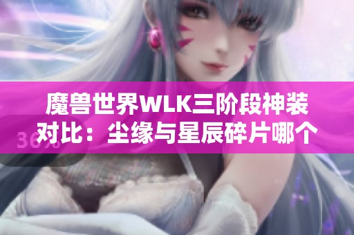 魔兽世界WLK三阶段神装对比：尘缘与星辰碎片哪个更胜一筹？
