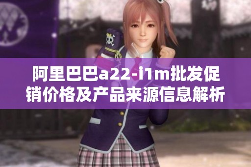 阿里巴巴a22-i1m批发促销价格及产品来源信息解析