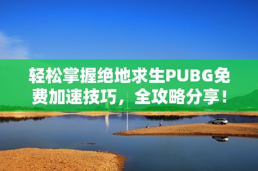 轻松掌握绝地求生PUBG免费加速技巧，全攻略分享！