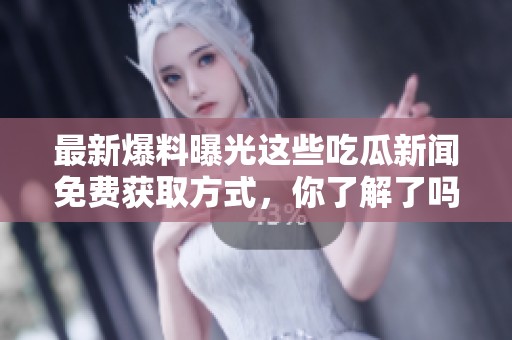 最新爆料曝光这些吃瓜新闻免费获取方式，你了解了吗