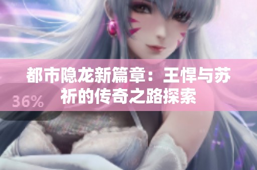 都市隐龙新篇章：王悍与苏祈的传奇之路探索