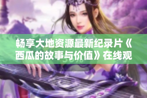 畅享大地资源最新纪录片《西瓜的故事与价值》在线观看