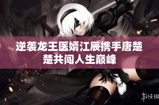 逆袭龙王医婿江辰携手唐楚楚共闯人生巅峰