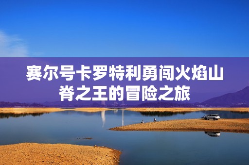 赛尔号卡罗特利勇闯火焰山脊之王的冒险之旅