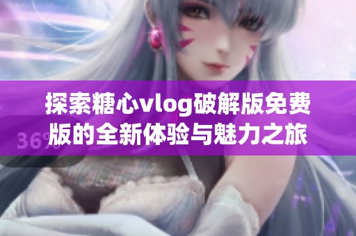 探索糖心vlog破解版免费版的全新体验与魅力之旅