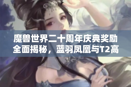 魔兽世界二十周年庆典奖励全面揭秘，蓝羽凤凰与T2高清重制上线