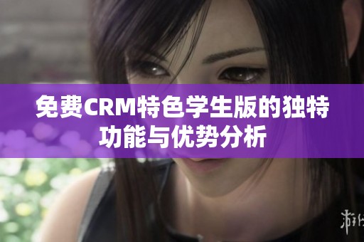 免费CRM特色学生版的独特功能与优势分析