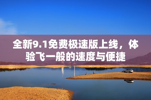 全新9.1免费极速版上线，体验飞一般的速度与便捷