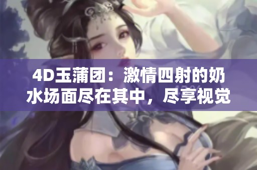 4D玉蒲团：激情四射的奶水场面尽在其中，尽享视觉盛宴