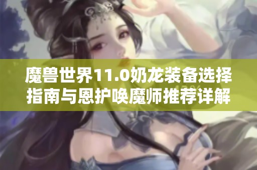 魔兽世界11.0奶龙装备选择指南与恩护唤魔师推荐详解