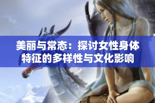 美丽与常态：探讨女性身体特征的多样性与文化影响