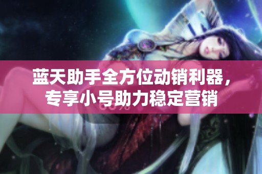 蓝天助手全方位动销利器，专享小号助力稳定营销