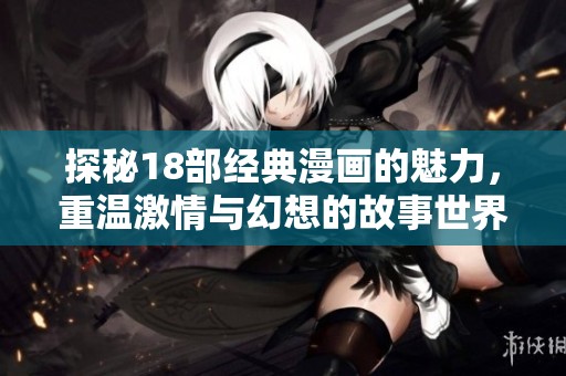 探秘18部经典漫画的魅力，重温激情与幻想的故事世界