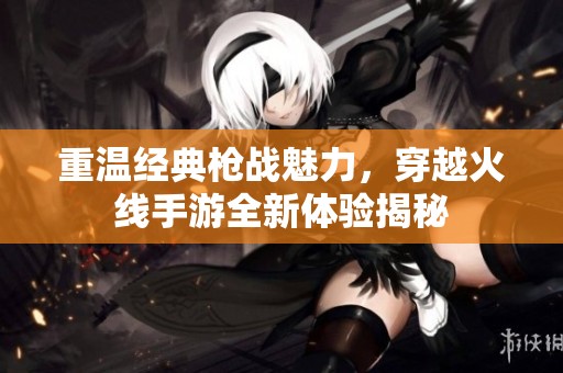 重温经典枪战魅力，穿越火线手游全新体验揭秘