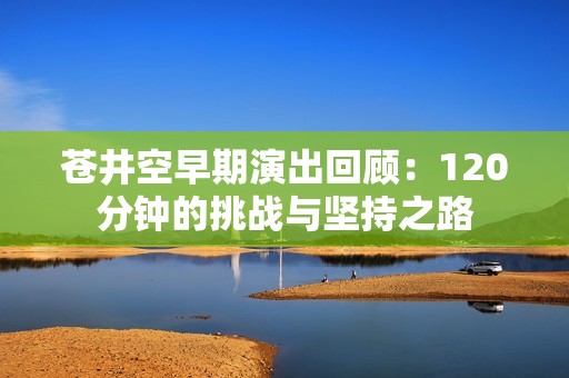 苍井空早期演出回顾：120分钟的挑战与坚持之路