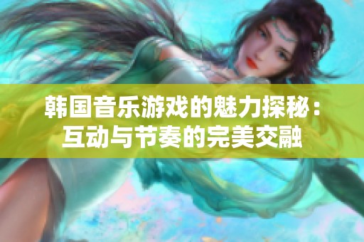 韩国音乐游戏的魅力探秘：互动与节奏的完美交融