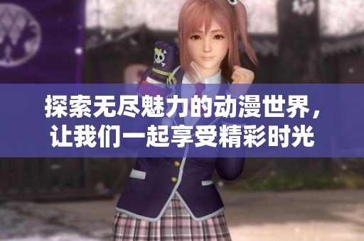 探索无尽魅力的动漫世界，让我们一起享受精彩时光