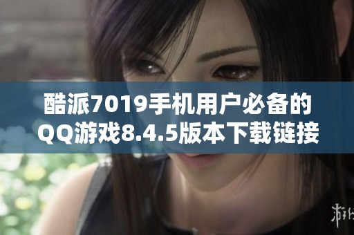 酷派7019手机用户必备的QQ游戏8.4.5版本下载链接及安装说明