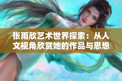 张雨欣艺术世界探索：从人文视角欣赏她的作品与思想