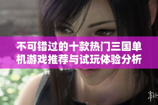 不可错过的十款热门三国单机游戏推荐与试玩体验分析