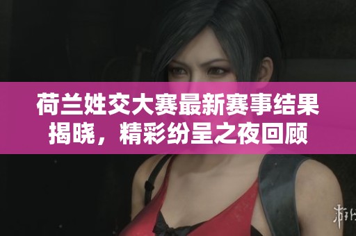 荷兰姓交大赛最新赛事结果揭晓，精彩纷呈之夜回顾