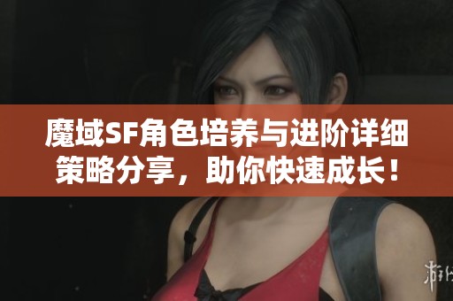 魔域SF角色培养与进阶详细策略分享，助你快速成长！